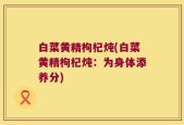 白菜黄精枸杞炖(白菜黄精枸杞炖：为身体添养分)