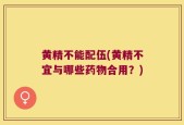 黄精不能配伍(黄精不宜与哪些药物合用？)