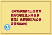 泡水熟黄精好还是生黄精好(黄精泡水或生食更佳？选择最佳方式保留黄精功效)