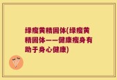 绿瘦黄精固体(绿瘦黄精固体——健康瘦身有助于身心健康)