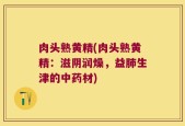 肉头熟黄精(肉头熟黄精：滋阴润燥，益肺生津的中药材)