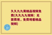 久久九九黄精品视频免费(久久九九视频：无需费用，免费观看精品视频)