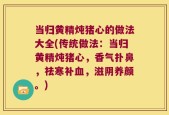 当归黄精炖猪心的做法大全(传统做法：当归黄精炖猪心，香气扑鼻，祛寒补血，滋阴养颜。)
