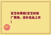 宝芝林黄精(宝芝林推广黄精，滋补佳品上市)