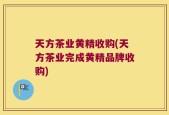 天方茶业黄精收购(天方茶业完成黄精品牌收购)