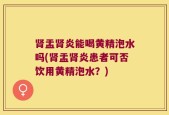 肾盂肾炎能喝黄精泡水吗(肾盂肾炎患者可否饮用黄精泡水？)