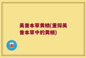 吴普本草黄精(重探吴普本草中的黄精)