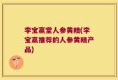 李宝赢堂人参黄精(李宝赢推荐的人参黄精产品)