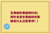 生黄精熟黄精同时吃(同时食用生黄精和熟黄精有什么注意事项？)