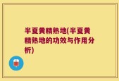 半夏黄精熟地(半夏黄精熟地的功效与作用分析)