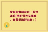 党参和黄精可以一起煲汤吗(搭配营养又美味，参黄煲汤好滋补！)