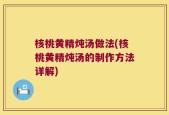 核桃黄精炖汤做法(核桃黄精炖汤的制作方法详解)