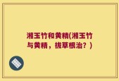 湘玉竹和黄精(湘玉竹与黄精，拔草根治？)