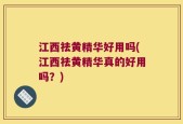 江西祛黄精华好用吗(江西祛黄精华真的好用吗？)
