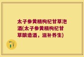 太子参黄精枸杞甘草泡酒(太子参黄精枸杞甘草酿造酒，滋补养生)