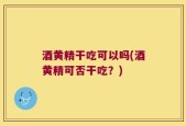 酒黄精干吃可以吗(酒黄精可否干吃？)