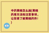 中药黄精怎么画(黄精药用方法和注意事项，让你更了解黄精药件！)