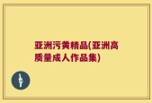 亚洲污黄精品(亚洲高质量成人作品集)