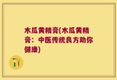 木瓜黄精膏(木瓜黄精膏：中医传统良方助你健康)