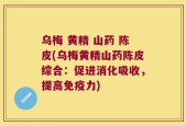 乌梅 黄精 山药 陈皮(乌梅黄精山药陈皮综合：促进消化吸收，提高免疫力)