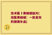 伎术医卜黄精硒肽片(伎医黄精硒：一款高效的健康补品)