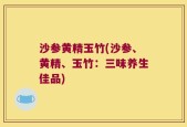 沙参黄精玉竹(沙参、黄精、玉竹：三味养生佳品)