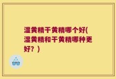 湿黄精干黄精哪个好(湿黄精和干黄精哪种更好？)