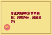 修正黄精颗粒(黄精颗粒：调理身体，缓解疲劳)