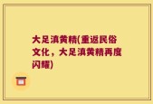 大足滇黄精(重返民俗文化，大足滇黄精再度闪耀)