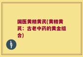国医黄精黄芪(黄精黄芪：古老中药的黄金组合)