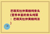 巴戟天杜仲黄精炖骨头(营养丰富的骨头炖菜：巴戟天杜仲黄精炖法)