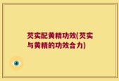 芡实配黄精功效(芡实与黄精的功效合力)