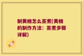 制黄精怎么蒸煮(黄精的制作方法：蒸煮步骤详解)