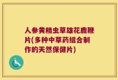 人参黄精虫草雄花鹿鞭片(多种中草药组合制作的天然保健片)