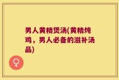 男人黄精煲汤(黄精炖鸡，男人必备的滋补汤品)