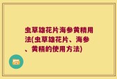 虫草雄花片海参黄精用法(虫草雄花片、海参、黄精的使用方法)