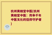 杭州黄精堂中医(杭州黄精堂中医：传承千年中医文化的信仰守护者)