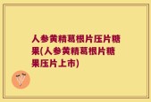 人参黄精葛根片压片糖果(人参黄精葛根片糖果压片上市)