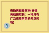 安徽黄精提取物(安徽黄精提取物：一种具有广泛应用前景的天然药物)