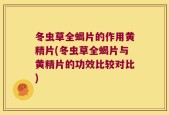 冬虫草全蝎片的作用黄精片(冬虫草全蝎片与黄精片的功效比较对比)