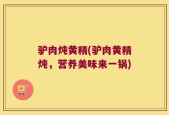 驴肉炖黄精(驴肉黄精炖，营养美味来一锅)