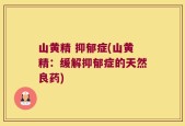 山黄精 抑郁症(山黄精：缓解抑郁症的天然良药)