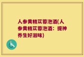 人参黄精苁蓉泡酒(人参黄精苁蓉泡酒：提神养生好滋味)