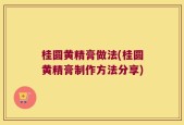 桂圆黄精膏做法(桂圆黄精膏制作方法分享)