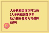 人参黄精固体饮料功效(人参黄精固体饮料：助力提升免疫力和健脾益肺)