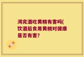 渴完酒吃黄精有害吗(饮酒后食用黄精对健康是否有害？