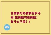 生黄精与熟黄精有何不同(生黄精与熟黄精：有什么不同？)