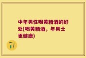 中年男性喝黄精酒的好处(喝黄精酒，年男士更健康)