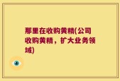 那里在收购黄精(公司收购黄精，扩大业务领域)