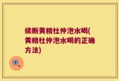 续断黄精杜仲泡水喝(黄精杜仲泡水喝的正确方法)